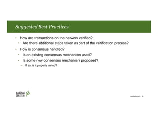 Suggested Best Practices
• How are transactions on the network verified?
• Are there additional steps taken as part of the verification process?
• How is consensus handled?
• Is an existing consensus mechanism used?
• Is some new consensus mechanism proposed?
– If so, is it properly tested?
marshallip.com | 36
 