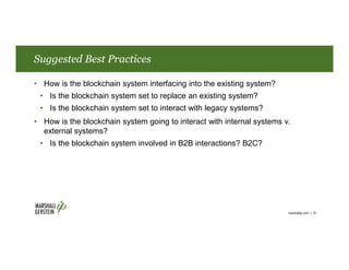 Suggested Best Practices
• How is the blockchain system interfacing into the existing system?
• Is the blockchain system set to replace an existing system?
• Is the blockchain system set to interact with legacy systems?
• How is the blockchain system going to interact with internal systems v.
external systems?
• Is the blockchain system involved in B2B interactions? B2C?
marshallip.com | 37
 