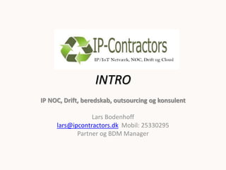 IP-Contractors
INTRO
IP NOC, Drift, beredskab, outsourcing og konsulent
Lars Bodenhoff
lars@ipcontractors.dk Mobil: 25330295
Partner og BDM Manager
 