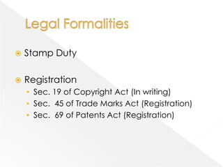    Stamp Duty

   Registration
    • Sec. 19 of Copyright Act (In writing)
    • Sec. 45 of Trade Marks Act (Registration)
    • Sec. 69 of Patents Act (Registration)
 