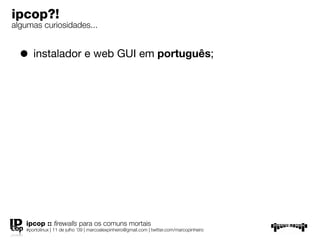 ipcop?!
algumas curiosidades...


  • instalador e web GUI em português;




   ipcop :: ﬁrewalls para os comuns mortais
   #portolinux | 11 de julho ’09 | marcoalexpinheiro@gmail.com | twitter.com/marcopinheiro
 