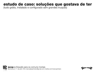 estudo de caso: soluções que gostava de
ter
(tudo grátis, instalado e conﬁgurado sem grandes truques)




   ipcop :: ﬁrewalls para os comuns mortais
   #portolinux | 11 de julho ’09 | marcoalexpinheiro@gmail.com | twitter.com/marcopinheiro
 