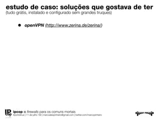 estudo de caso: soluções que gostava de
ter
(tudo grátis, instalado e conﬁgurado sem grandes truques)

       •      openVPN (http://www.zerina.de/zerina/)




   ipcop :: ﬁrewalls para os comuns mortais
   #portolinux | 11 de julho ’09 | marcoalexpinheiro@gmail.com | twitter.com/marcopinheiro
 