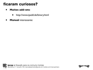 ﬁcaram curiosos?
 •      Muitos add-ons:

            •      http://www.ipadd.de/binary.html

 •      Manual interessante:




     ipcop :: ﬁrewalls para os comuns mortais
     #portolinux | 11 de julho ’09 | marcoalexpinheiro@gmail.com | twitter.com/marcopinheiro
 