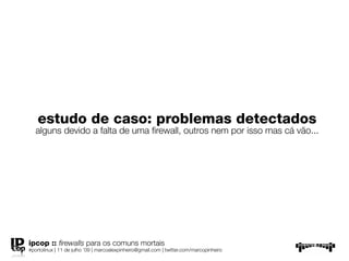 estudo de caso: problemas detectados
   alguns devido a falta de uma ﬁrewall, outros nem por isso mas cá vão...




ipcop :: ﬁrewalls para os comuns mortais
#portolinux | 11 de julho ’09 | marcoalexpinheiro@gmail.com | twitter.com/marcopinheiro
 