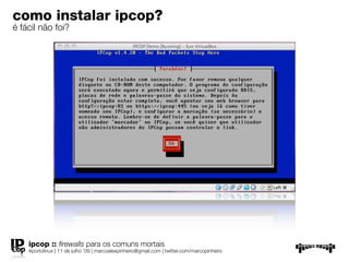 como instalar ipcop?
é fácil não foi?




    ipcop :: ﬁrewalls para os comuns mortais
    #portolinux | 11 de julho ’09 | marcoalexpinheiro@gmail.com | twitter.com/marcopinheiro
 