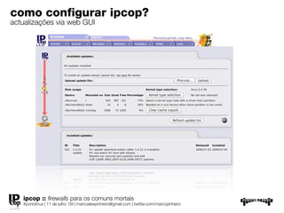 como conﬁgurar ipcop?
actualizações via web GUI




   ipcop :: ﬁrewalls para os comuns mortais
   #portolinux | 11 de julho ’09 | marcoalexpinheiro@gmail.com | twitter.com/marcopinheiro
 