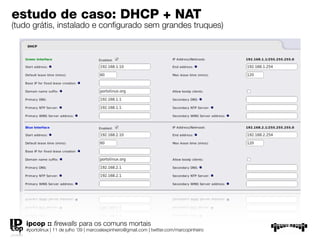 estudo de caso: DHCP + NAT
(tudo grátis, instalado e conﬁgurado sem grandes truques)




   ipcop :: ﬁrewalls para os comuns mortais
   #portolinux | 11 de julho ’09 | marcoalexpinheiro@gmail.com | twitter.com/marcopinheiro
 