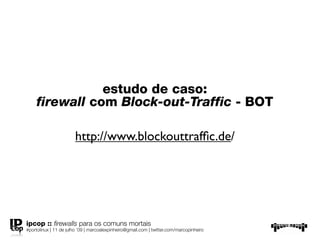 estudo de caso:
 ﬁrewall com Block-out-Traffic - BOT

                       http://www.blockouttrafﬁc.de/




ipcop :: ﬁrewalls para os comuns mortais
#portolinux | 11 de julho ’09 | marcoalexpinheiro@gmail.com | twitter.com/marcopinheiro
 