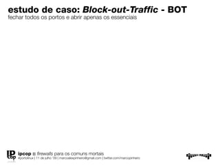 estudo de caso: Block-out-Traffic - BOT
fechar todos os portos e abrir apenas os essenciais




   ipcop :: ﬁrewalls para os comuns mortais
   #portolinux | 11 de julho ’09 | marcoalexpinheiro@gmail.com | twitter.com/marcopinheiro
 