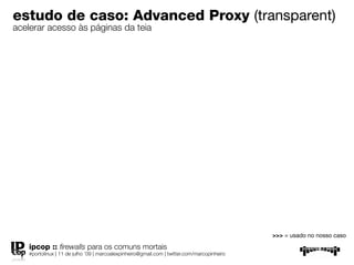 estudo de caso: Advanced Proxy
(transparent)
acelerar acesso às páginas da teia




                                                                                             >>> = usado no nosso caso
   ipcop :: ﬁrewalls para os comuns mortais
   #portolinux | 11 de julho ’09 | marcoalexpinheiro@gmail.com | twitter.com/marcopinheiro
 