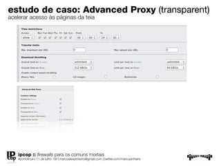 estudo de caso: Advanced Proxy
(transparent)
acelerar acesso às páginas da teia




   ipcop :: ﬁrewalls para os comuns mortais
   #portolinux | 11 de julho ’09 | marcoalexpinheiro@gmail.com | twitter.com/marcopinheiro
 