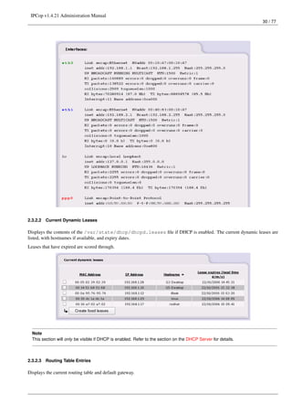IPCop v1.4.21 Administration Manual
                                                                                                               30 / 77




2.3.2.2   Current Dynamic Leases

Displays the contents of the /var/state/dhcp/dhcpd.leases ﬁle if DHCP is enabled. The current dynamic leases are
listed, with hostnames if available, and expiry dates.
Leases that have expired are scored through.




  Note
  This section will only be visible if DHCP is enabled. Refer to the section on the DHCP Server for details.



2.3.2.3   Routing Table Entries

Displays the current routing table and default gateway.
 