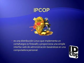 IPCOP es una distribución Linux que implementa un cortafuegos (o firewall) y proporciona una simple interfaz web de administración basándose en una computadora personal. 