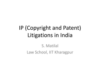 IP (Copyright and Patent)
Litigations in India
S. Matilal
Law School, IIT Kharagpur
 