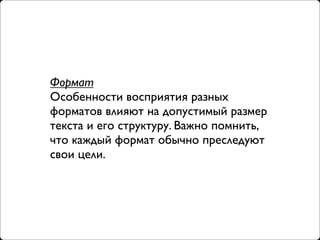 Формат
Особенности восприятия разных
форматов влияют на допустимый размер
текста и его структуру. Важно помнить,
что каждый формат обычно преследуют
свои цели.
 
