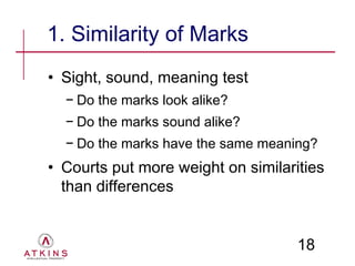 1. Similarity of Marks
• Sight, sound, meaning test
  − Do the marks look alike?
  − Do the marks sound alike?
  − Do the marks have the same meaning?
• Courts put more weight on similarities
  than differences


                                    18
 