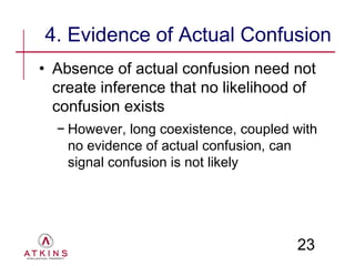 4. Evidence of Actual Confusion
• Absence of actual confusion need not
  create inference that no likelihood of
  confusion exists
  − However, long coexistence, coupled with
    no evidence of actual confusion, can
    signal confusion is not likely




                                       23
 