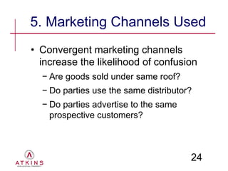 5. Marketing Channels Used
• Convergent marketing channels
  increase the likelihood of confusion
  − Are goods sold under same roof?
  − Do parties use the same distributor?
  − Do parties advertise to the same
    prospective customers?



                                       24
 
