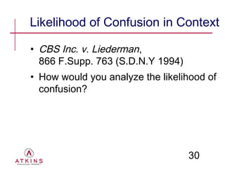 Likelihood of Confusion in Context

• CBS Inc. v. Liederman,
  866 F.Supp. 763 (S.D.N.Y 1994)
• How would you analyze the likelihood of
  confusion?




                                   30
 
