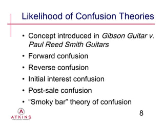 Likelihood of Confusion Theories

• Concept introduced in Gibson Guitar v.
  Paul Reed Smith Guitars
• Forward confusion
• Reverse confusion
• Initial interest confusion
• Post-sale confusion
• “Smoky bar” theory of confusion
                                    8
 