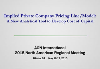 1 | © 2013-2015 Bob Dohmeyer, Pete Butler, Rod Burkert - All rights reserved.
AGN International
2015 North American Regional Meeting
Atlanta, GA May 17-19, 2015
Implied Private Company Pricing Line/Model:
A New Analytical Tool to Develop Cost of Capital
 