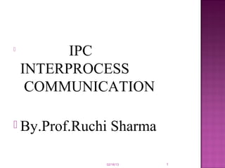 
          IPC
    INTERPROCESS
     COMMUNICATION

 By.Prof.Ruchi   Sharma

              02/16/13     1
 
