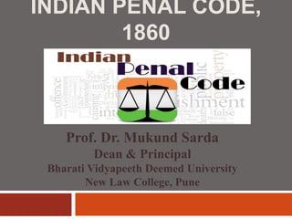 INDIAN PENAL CODE,
1860
Prof. Dr. Mukund Sarda
Dean & Principal
Bharati Vidyapeeth Deemed University
New Law College, Pune
 