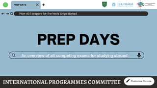 How do I prepare for the tests to go abroad
PREP DAYS
PREP DAYS
An overview of all competing exams for studying abroad
INTERNATIONAL PROGRAMMES COMMITTEE Customize Chrome
 