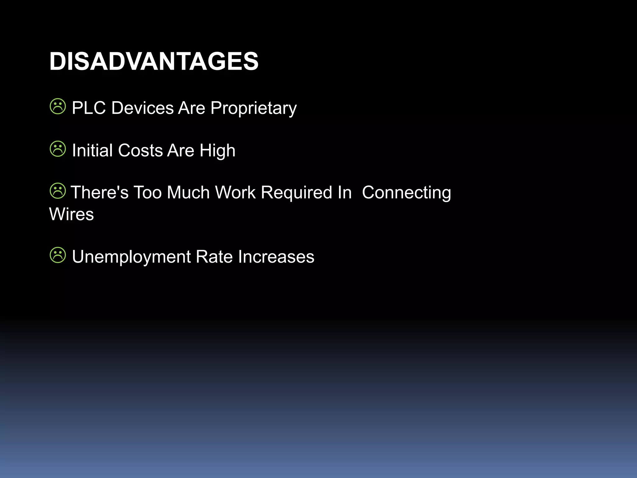 DISADVANTAGES
 PLC Devices Are Proprietary
 Initial Costs Are High
 There's Too Much Work Required In Connecting
Wires
 Unemployment Rate Increases
 