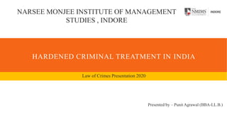 HARDENED CRIMINAL TREATMENT IN INDIA
Law of Crimes Presentation 2020
NARSEE MONJEE INSTITUTE OF MANAGEMENT
STUDIES , INDORE
Presented by – Punit Agrawal (BBA-LL.B.)
 