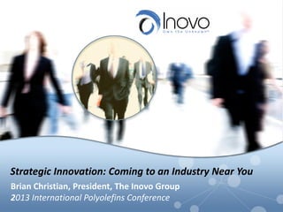Strategic Innovation: Coming to an Industry Near You
Brian Christian, President, The Inovo Group
2013 International Polyolefins Conference
 