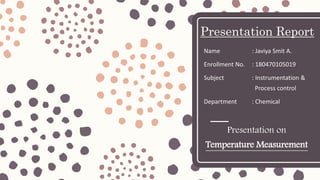 Presentation Report
Name : Javiya Smit A.
Enrollment No. : 180470105019
Subject : Instrumentation &
Process control
Department : Chemical
Presentation on
Temperature Measurement
 