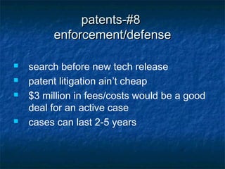 patents-#8
         enforcement/defense

   search before new tech release
   patent litigation ain’t cheap
   $3 million in fees/costs would be a good
    deal for an active case
   cases can last 2-5 years
 