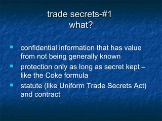 trade secrets-#1
                  what?

   confidential information that has value
    from not being generally known
   protection only as long as secret kept –
    like the Coke formula
   statute (like Uniform Trade Secrets Act)
    and contract
 