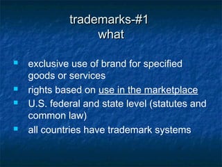 trademarks-#1
                  what

   exclusive use of brand for specified
    goods or services
   rights based on use in the marketplace
   U.S. federal and state level (statutes and
    common law)
   all countries have trademark systems
 