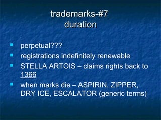 trademarks-#7
                duration

   perpetual???
   registrations indefinitely renewable
   STELLA ARTOIS – claims rights back to
    1366
   when marks die – ASPIRIN, ZIPPER,
    DRY ICE, ESCALATOR (generic terms)
 