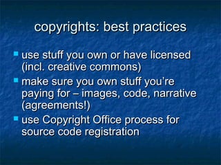 copyrights: best practices
 use stuff you own or have licensed
  (incl. creative commons)
 make sure you own stuff you’re
  paying for – images, code, narrative
  (agreements!)
 use Copyright Office process for
  source code registration
 