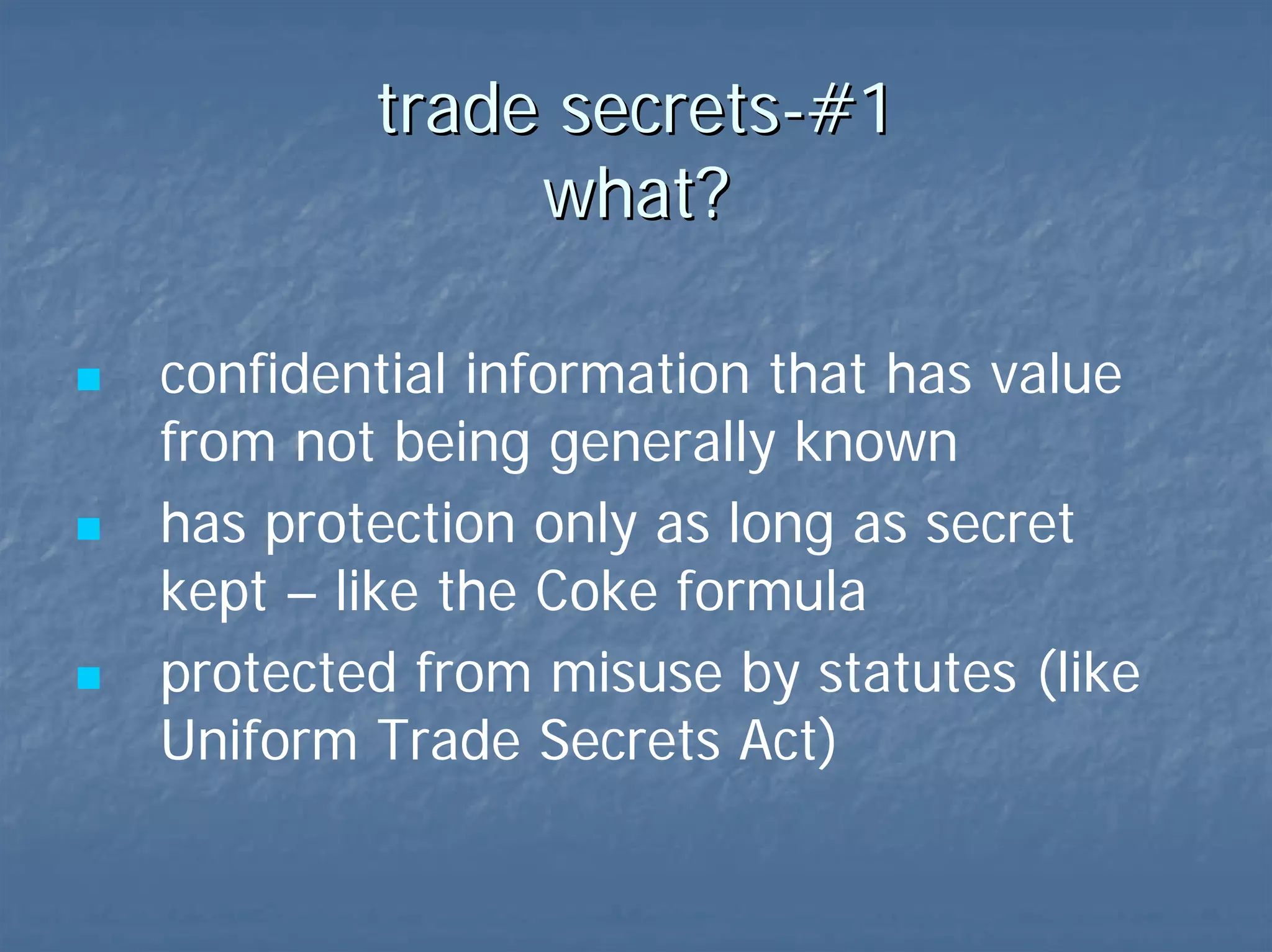 trade secrets-#1  what? confidential information that has value from not being generally known  has protection only as long as secret kept – like the Coke formula protected by statute (like Uniform Trade Secrets Act) and contract 