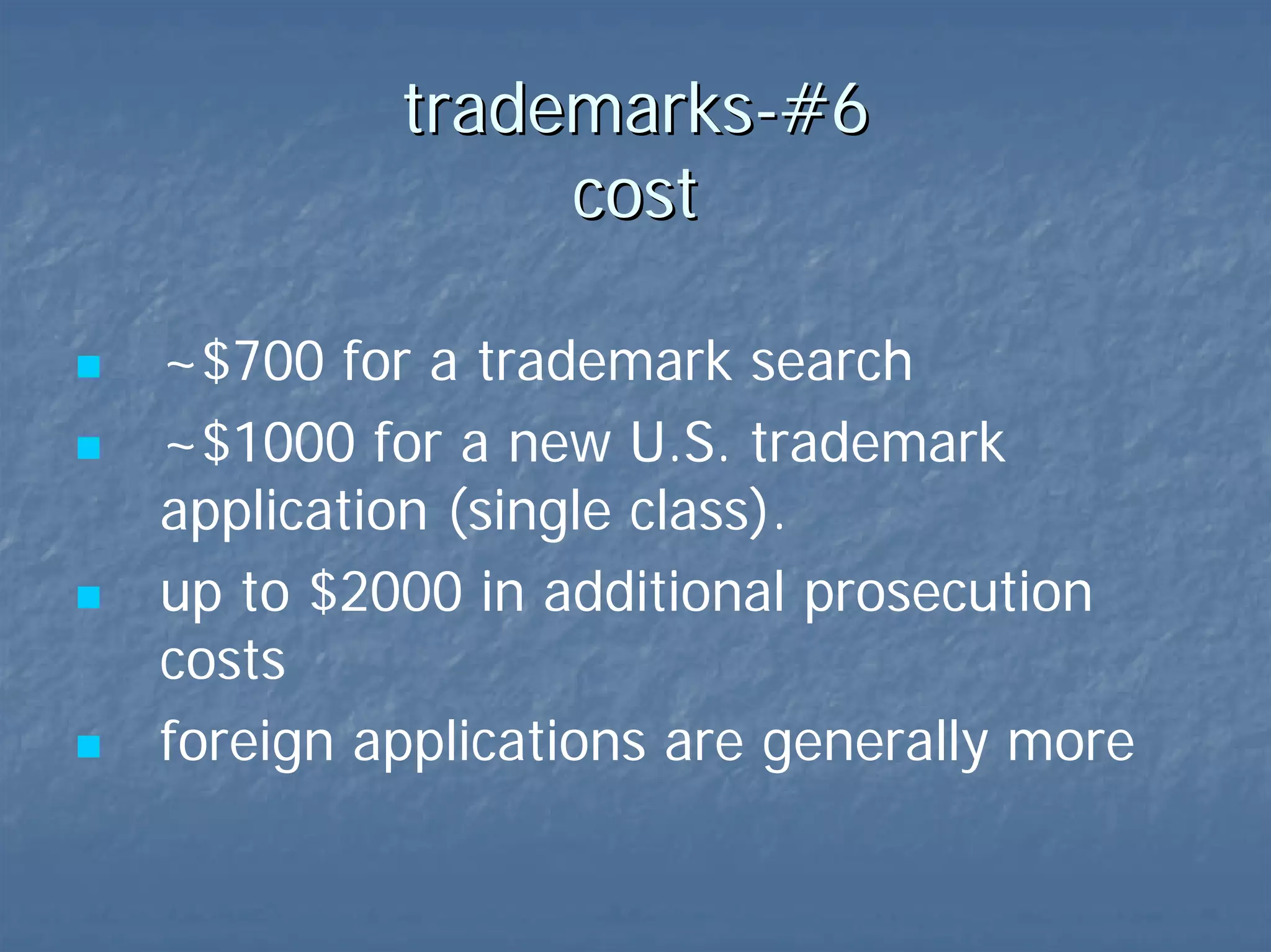 trademarks-#6  cost trademark search - ~$700  U.S. tm app. - ~$1000 (single class). up to $2K in additional prosecution costs  state tm’s – much cheaper foreign applications - generally more 