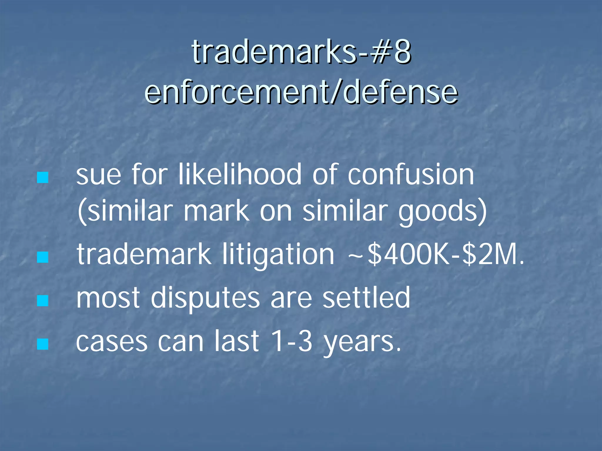 trademarks-#8  enforcement/defense sue for likelihood of confusion (similar mark on similar goods) trademark litigation ~$400K-$2M. most disputes settled  cases can last 1-3 years.   