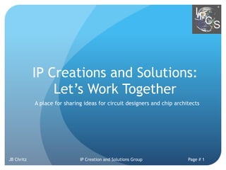 IP Creations and Solutions:
                Let’s Work Together
            A place for sharing ideas for circuit designers and chip architects




JB Chritz                     IP Creation and Solutions Group             Page # 1
 