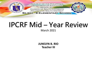 IPCRF Mid – Year Review
March 2021
JUNELYN B. RIO
Teacher III
 