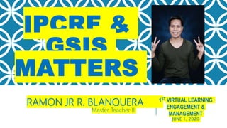 IPCRF &
GSIS
MATTERS
RAMON JR R. BLANQUERA
Master Teacher II
1ST VIRTUAL LEARNING
ENGAGEMENT &
MANAGEMENT
JUNE 1, 2020
 
