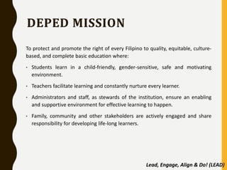 DEPED MISSION
To protect and promote the right of every Filipino to quality, equitable, culture-
based, and complete basic...