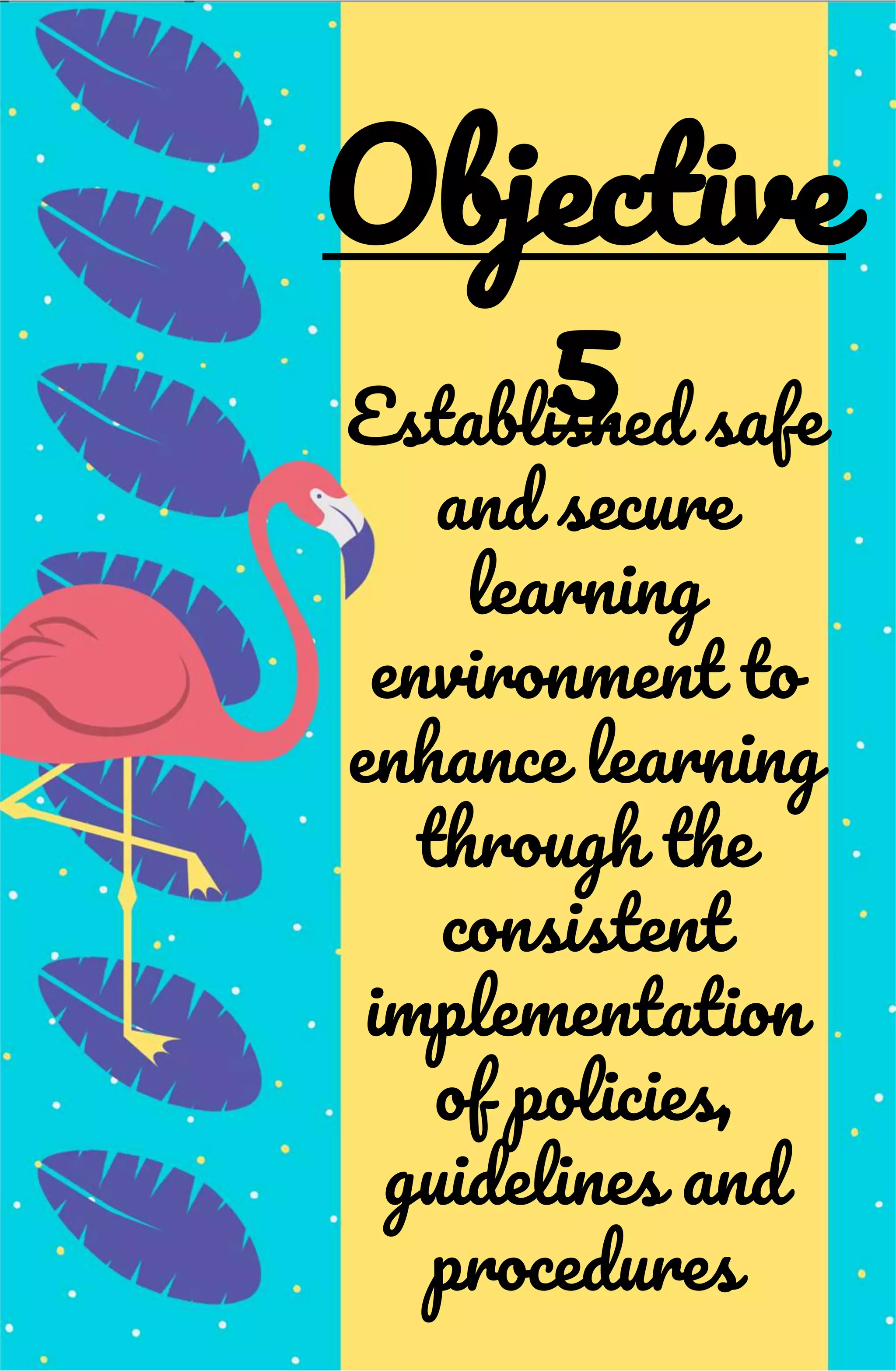 Established safe
and secure
learning
environment to
enhance learning
through the
consistent
implementation
of policies,
guidelines and
procedures
Objective
5
 