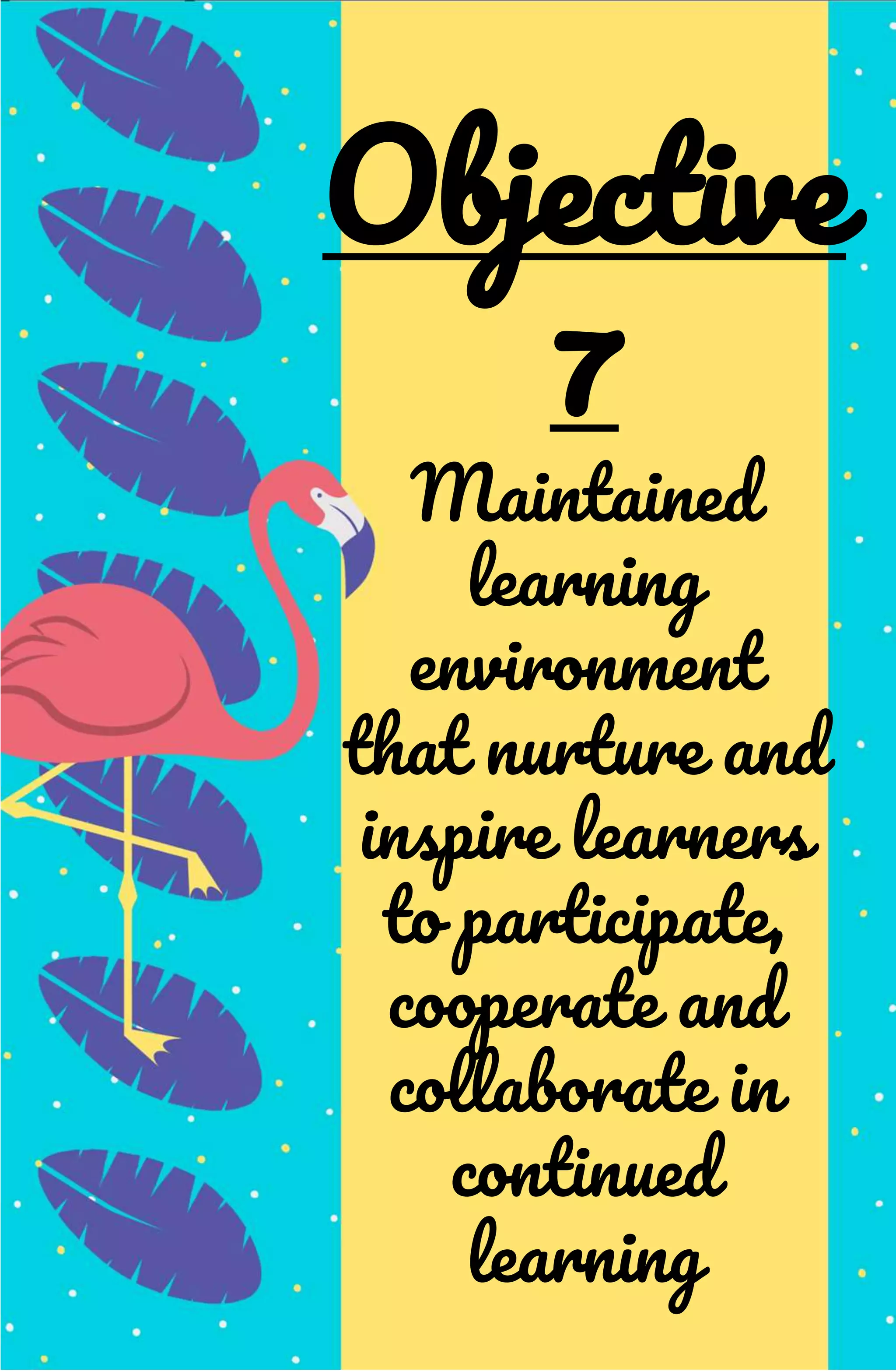 Maintained
learning
environment
that nurture and
inspire learners
to participate,
cooperate and
collaborate in
continued
learning
Objective
7
 