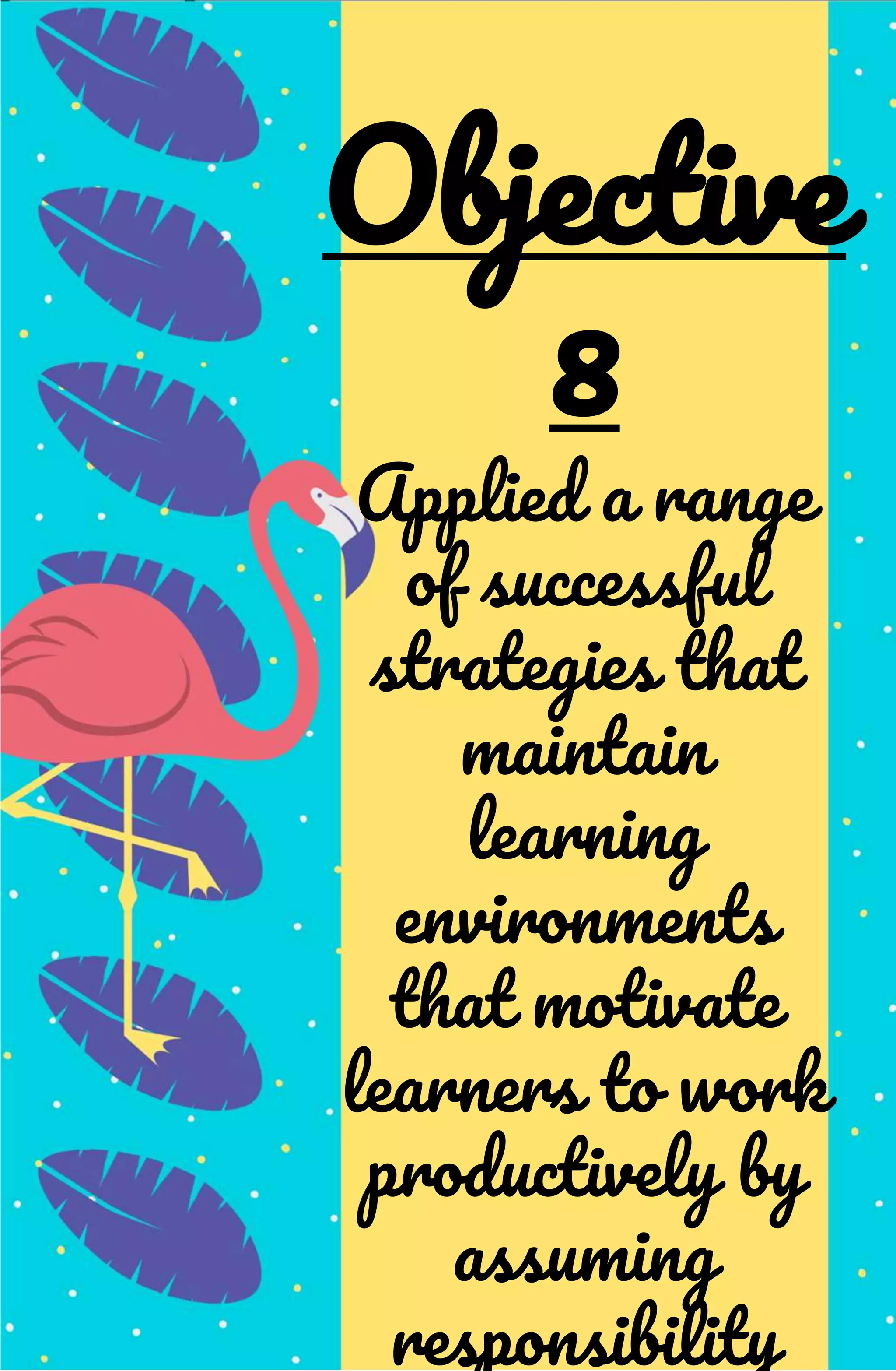 Applied a range
of successful
strategies that
maintain
learning
environments
that motivate
learners to work
productively by
assuming
responsibility
Objective
8
 