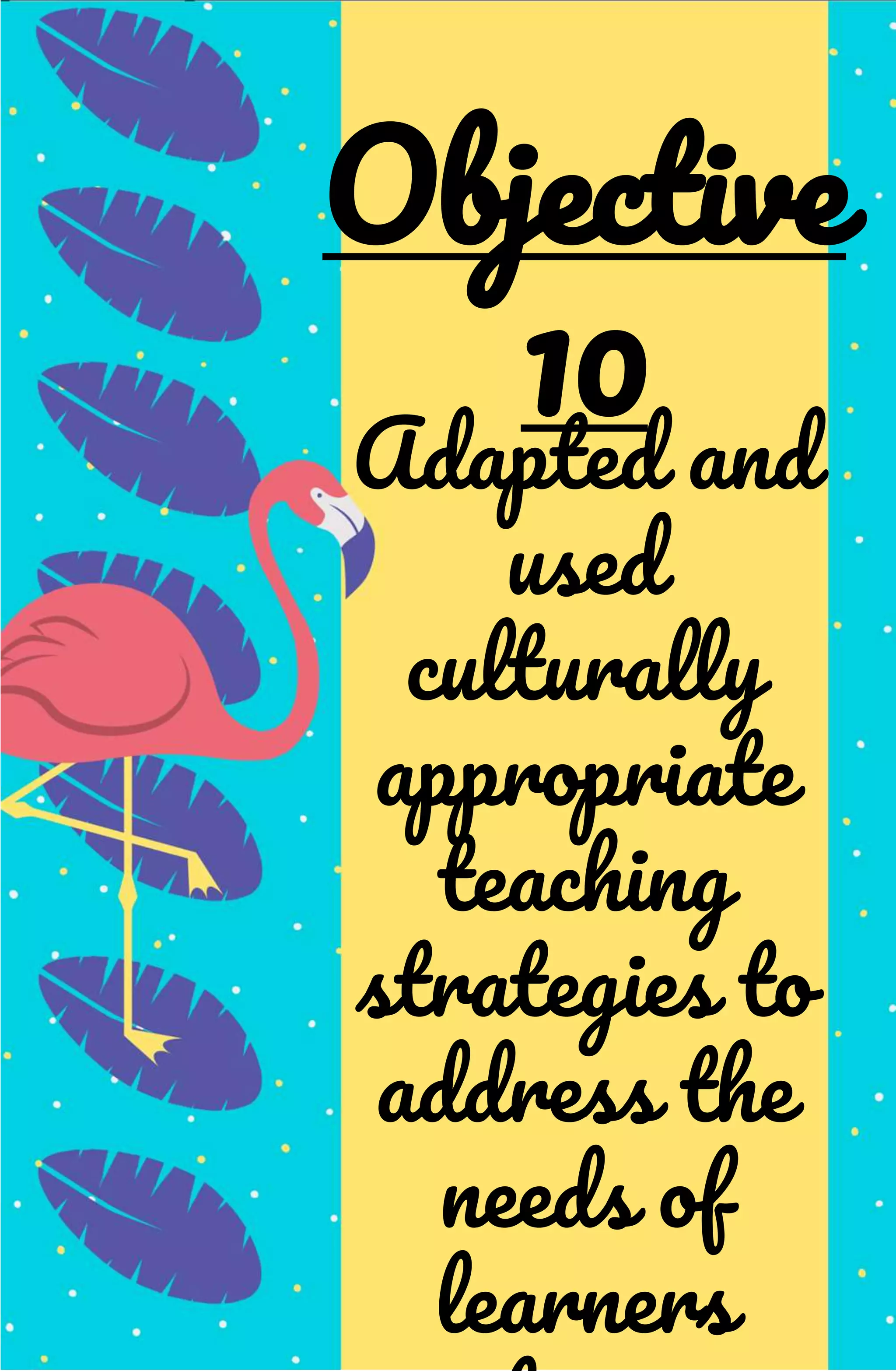 Adapted and
used
culturally
appropriate
teaching
strategies to
address the
needs of
learners
Objective
10
 