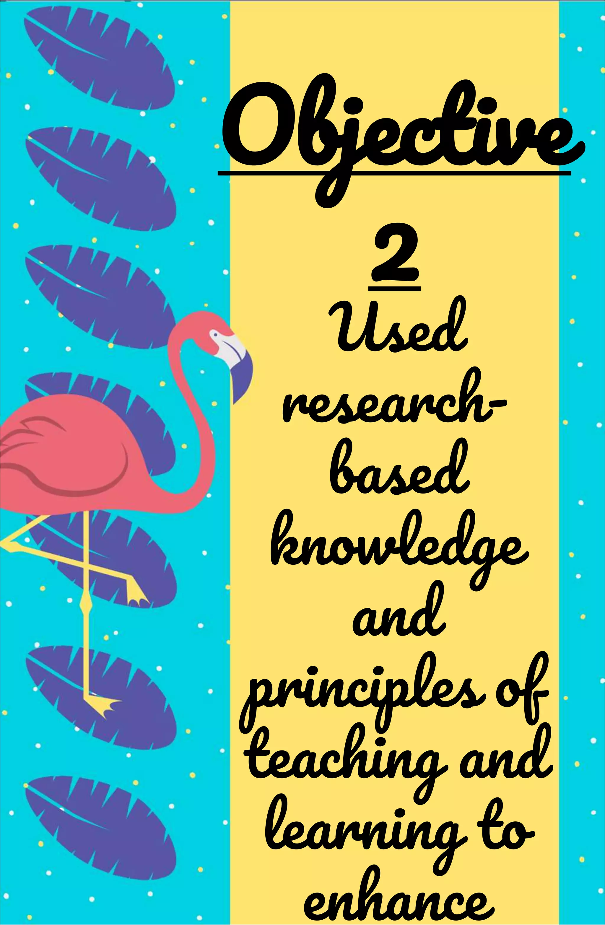 Used
research-
based
knowledge
and
principles of
teaching and
learning to
enhance
Objective
2
 